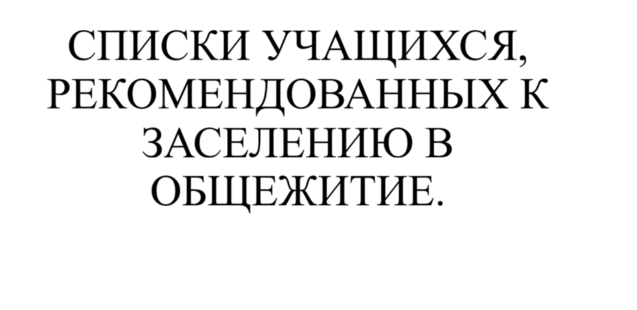 СПИСКИ УЧАЩИХСЯ, РЕКОМЕНДОВАННЫХ К ЗАСЕЛЕНИЮ В ОБЩЕЖИТИЕ.